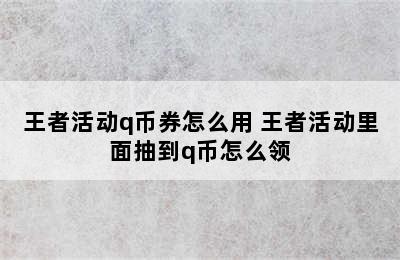 王者活动q币券怎么用 王者活动里面抽到q币怎么领